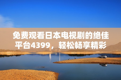 免费观看日本电视剧的绝佳平台4399，轻松畅享精彩剧情