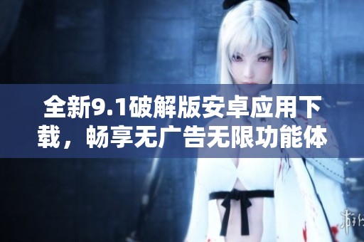 全新9.1破解版安卓应用下载，畅享无广告无限功能体验