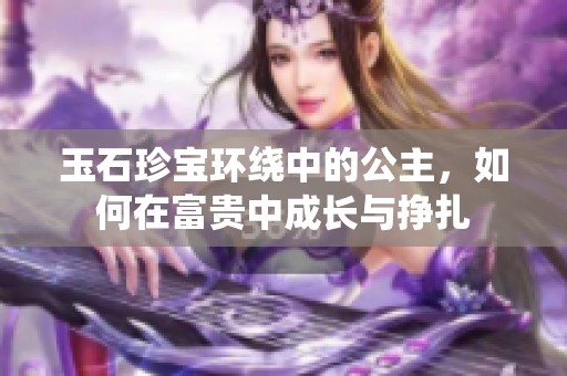 玉石珍宝环绕中的公主，如何在富贵中成长与挣扎