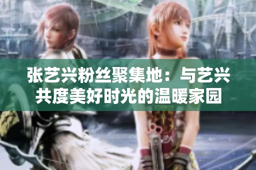 张艺兴粉丝聚集地：与艺兴共度美好时光的温暖家园