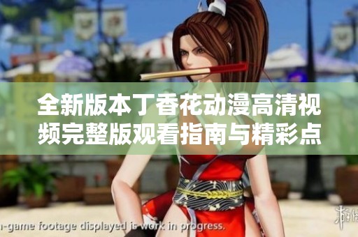 全新版本丁香花动漫高清视频完整版观看指南与精彩点评