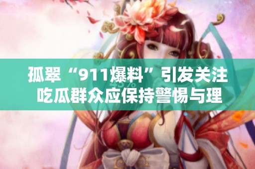 孤翠“911爆料”引发关注 吃瓜群众应保持警惕与理性