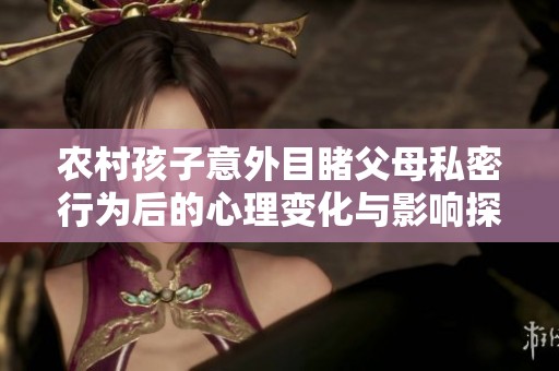 农村孩子意外目睹父母私密行为后的心理变化与影响探讨