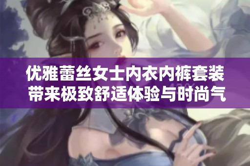 优雅蕾丝女士内衣内裤套装 带来极致舒适体验与时尚气息