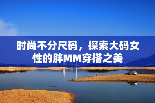 时尚不分尺码，探索大码女性的胖MM穿搭之美