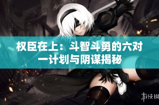 权臣在上：斗智斗勇的六对一计划与阴谋揭秘