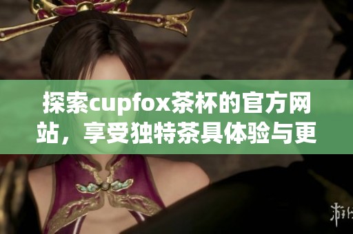 探索cupfox茶杯的官方网站，享受独特茶具体验与更多精彩内容