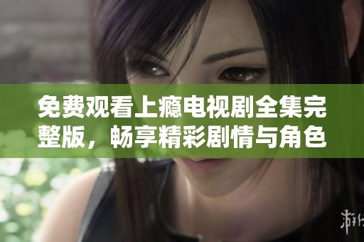 免费观看上瘾电视剧全集完整版，畅享精彩剧情与角色发展