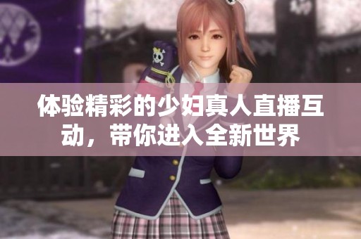 体验精彩的少妇真人直播互动，带你进入全新世界