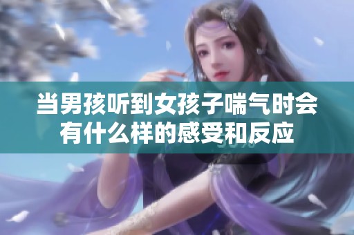 当男孩听到女孩子喘气时会有什么样的感受和反应