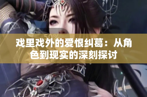 戏里戏外的爱恨纠葛：从角色到现实的深刻探讨