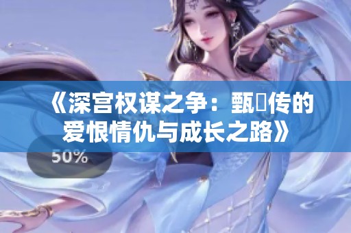 《深宫权谋之争：甄嬛传的爱恨情仇与成长之路》