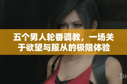 五个男人轮番调教，一场关于欲望与服从的极限体验