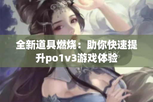 全新道具燃烧：助你快速提升po1v3游戏体验