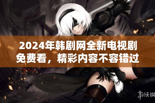 2024年韩剧网全新电视剧免费看，精彩内容不容错过