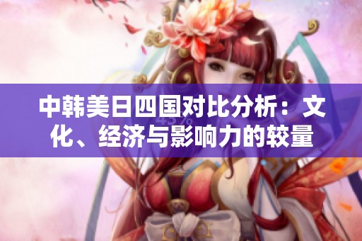 中韩美日四国对比分析：文化、经济与影响力的较量