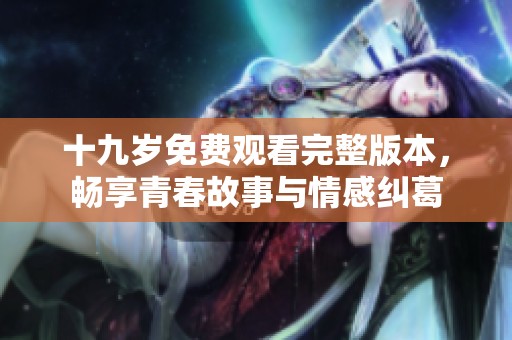 十九岁免费观看完整版本，畅享青春故事与情感纠葛