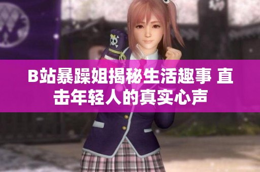 B站暴躁姐揭秘生活趣事 直击年轻人的真实心声