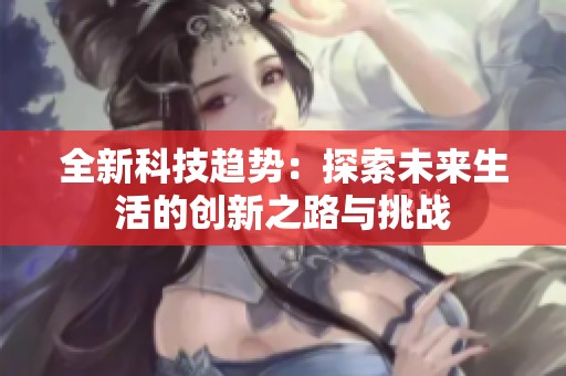 全新科技趋势：探索未来生活的创新之路与挑战