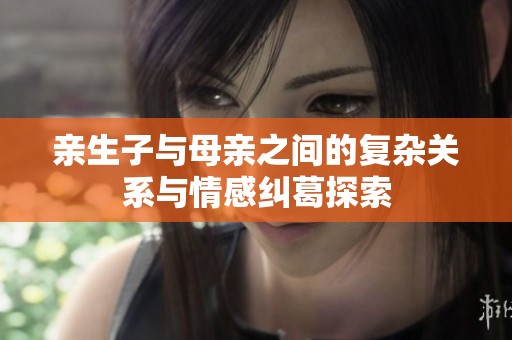 亲生子与母亲之间的复杂关系与情感纠葛探索