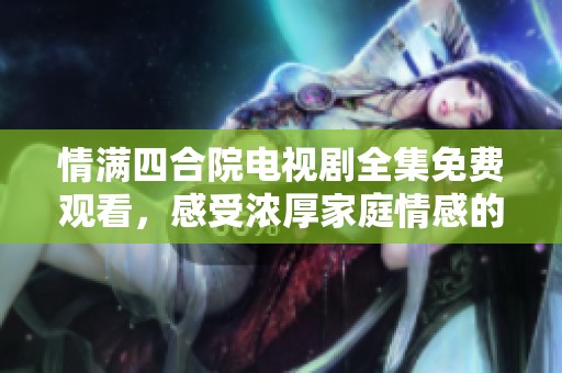 情满四合院电视剧全集免费观看，感受浓厚家庭情感的故事