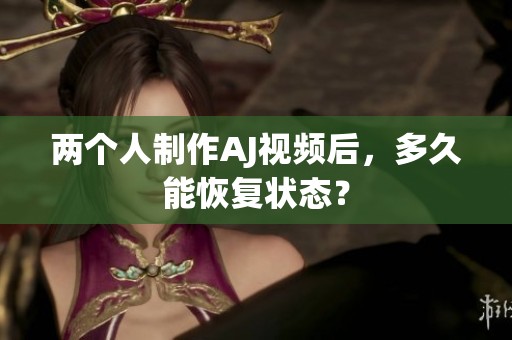 两个人制作AJ视频后，多久能恢复状态？