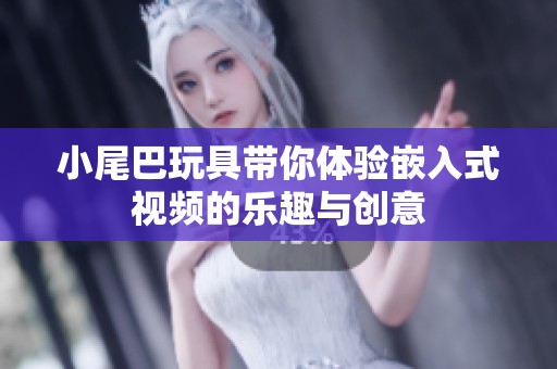 小尾巴玩具带你体验嵌入式视频的乐趣与创意