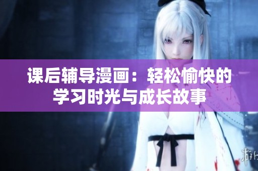 课后辅导漫画：轻松愉快的学习时光与成长故事