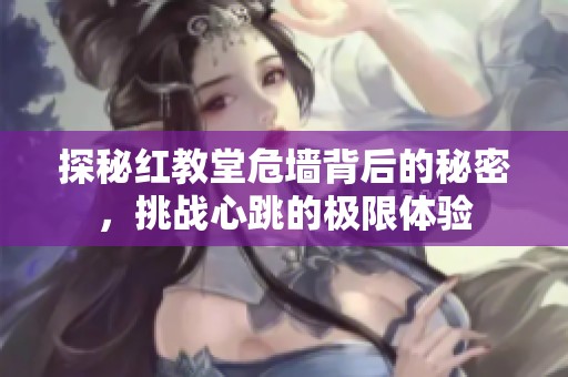 探秘红教堂危墙背后的秘密，挑战心跳的极限体验
