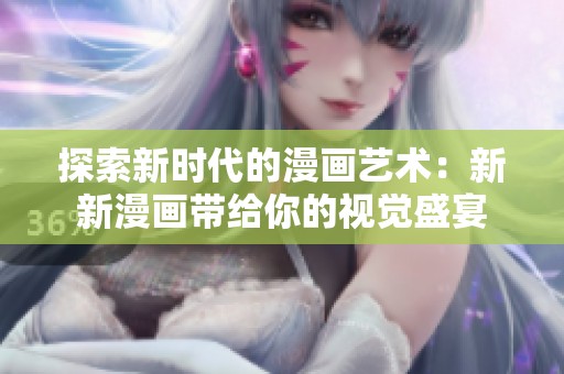 探索新时代的漫画艺术：新新漫画带给你的视觉盛宴