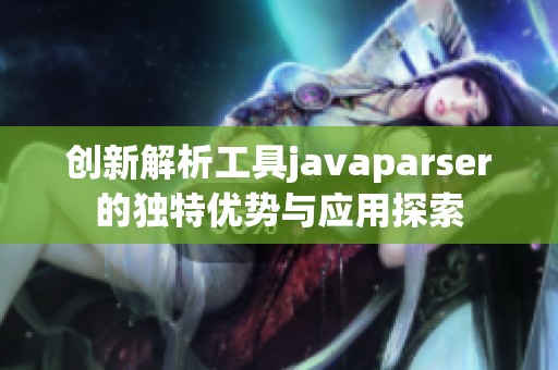 创新解析工具javaparser的独特优势与应用探索
