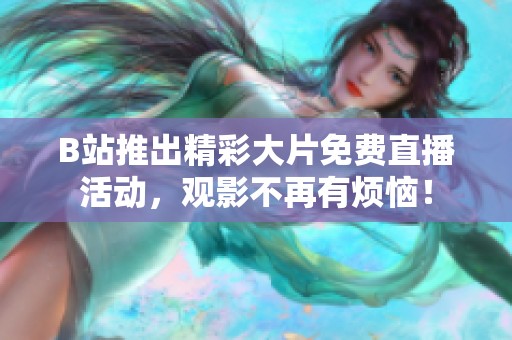 B站推出精彩大片免费直播活动，观影不再有烦恼！