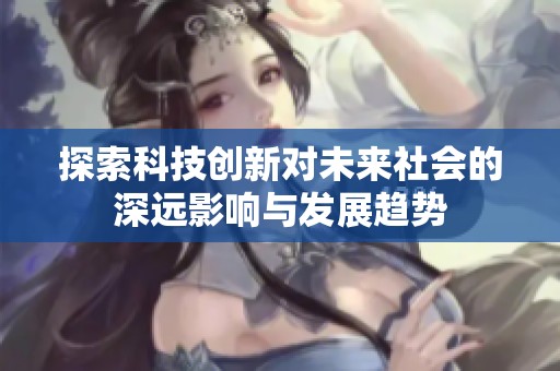 探索科技创新对未来社会的深远影响与发展趋势
