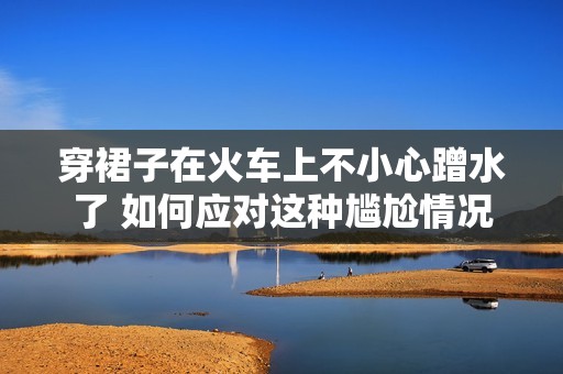 穿裙子在火车上不小心蹭水了 如何应对这种尴尬情况
