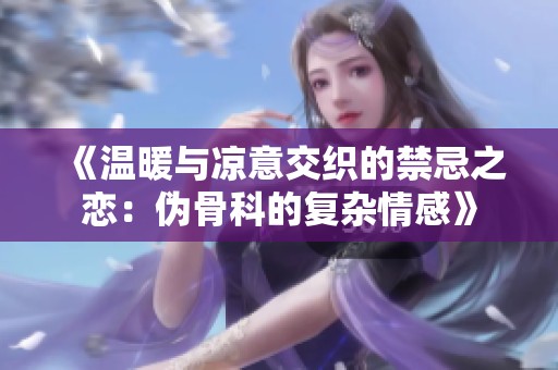 《温暖与凉意交织的禁忌之恋：伪骨科的复杂情感》