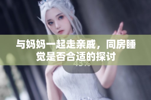 与妈妈一起走亲戚，同房睡觉是否合适的探讨