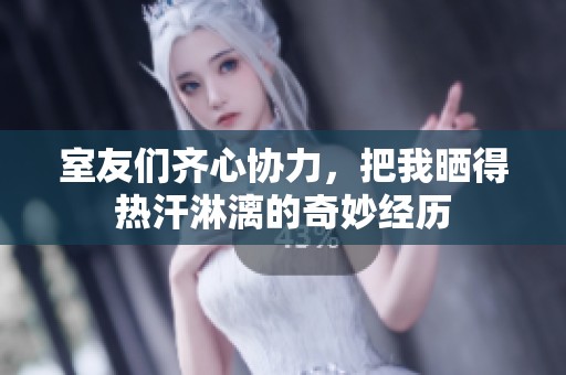 室友们齐心协力，把我晒得热汗淋漓的奇妙经历