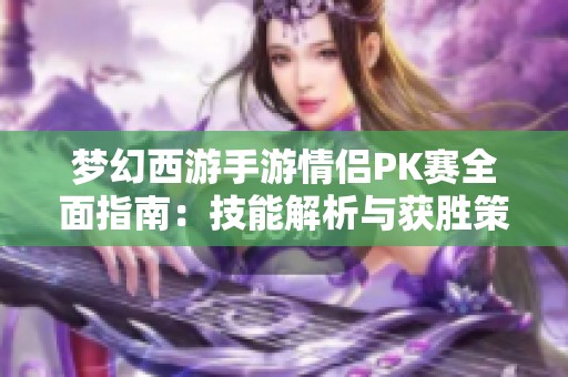 梦幻西游手游情侣PK赛全面指南：技能解析与获胜策略大揭秘