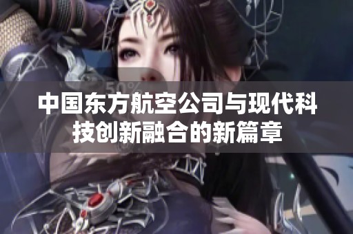 中国东方航空公司与现代科技创新融合的新篇章