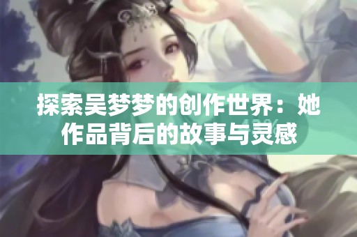 探索吴梦梦的创作世界：她作品背后的故事与灵感