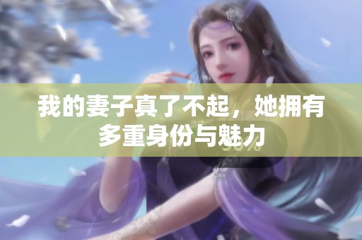 我的妻子真了不起，她拥有多重身份与魅力
