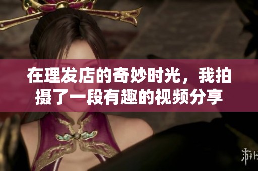 在理发店的奇妙时光，我拍摄了一段有趣的视频分享