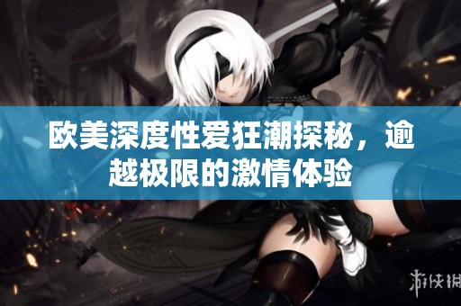 欧美深度性爱狂潮探秘，逾越极限的激情体验