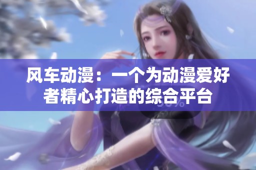 风车动漫：一个为动漫爱好者精心打造的综合平台