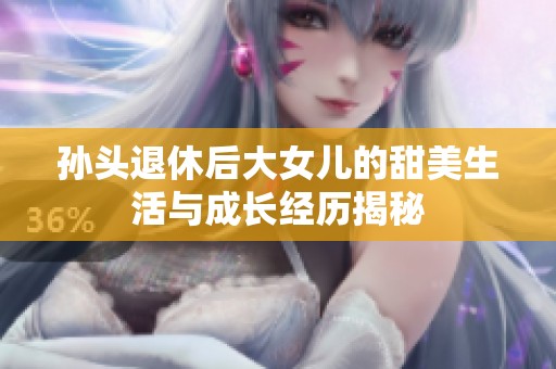 孙头退休后大女儿的甜美生活与成长经历揭秘