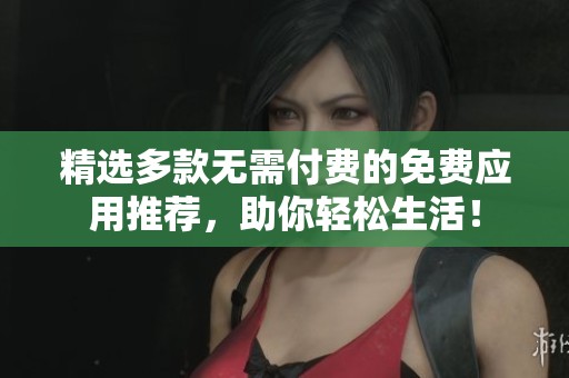 精选多款无需付费的免费应用推荐，助你轻松生活！