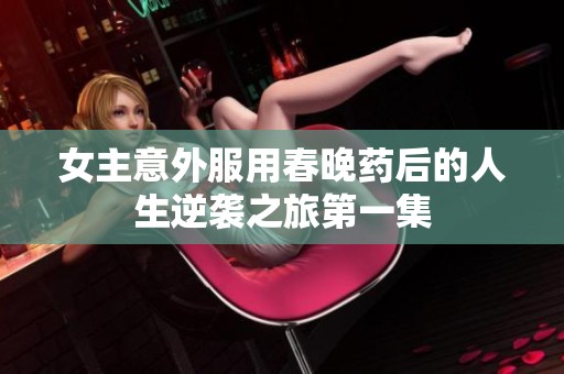 女主意外服用春晚药后的人生逆袭之旅第一集
