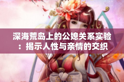 深海荒岛上的公媳关系实验：揭示人性与亲情的交织