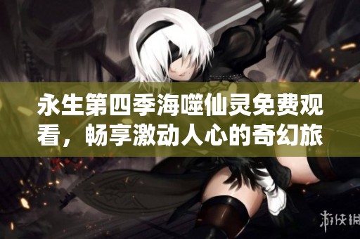 永生第四季海噬仙灵免费观看，畅享激动人心的奇幻旅程