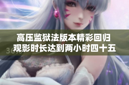 高压监狱法版本精彩回归 观影时长达到两小时四十五分钟